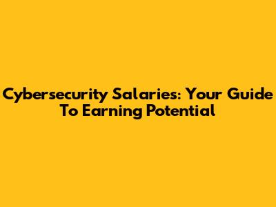 Cybersecurity Salaries: Your Guide To Earning Potential