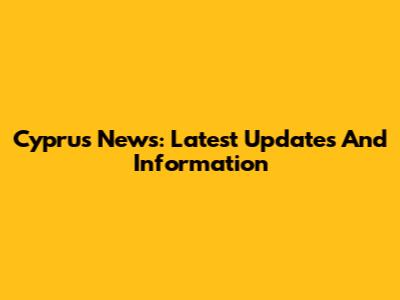 Cyprus News: Latest Updates And Information
