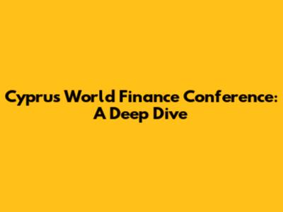 Cyprus World Finance Conference: A Deep Dive