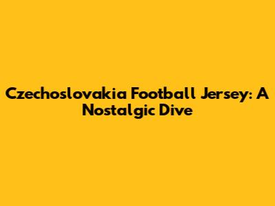 Czechoslovakia Football Jersey: A Nostalgic Dive