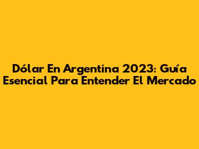 Dólar En Argentina 2023: Guía Esencial Para Entender El Mercado