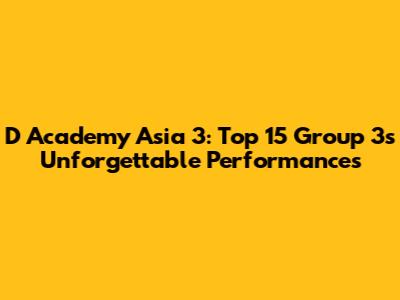 D Academy Asia 3: Top 15 Group 3's Unforgettable Performances