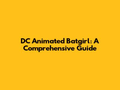 DC Animated Batgirl: A Comprehensive Guide