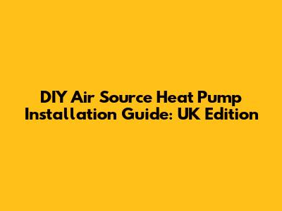 DIY Air Source Heat Pump Installation Guide: UK Edition