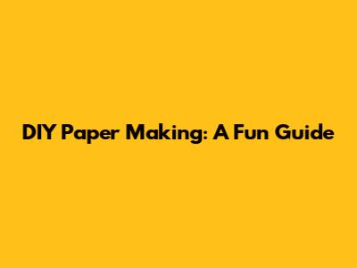 DIY Paper Making: A Fun Guide