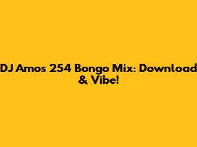DJ Amos 254 Bongo Mix: Download & Vibe!