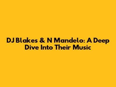 DJ Blakes & N Mandelo: A Deep Dive Into Their Music