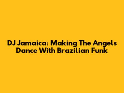DJ Jamaica: Making The Angels Dance With Brazilian Funk