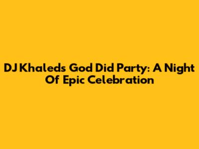 DJ Khaled's 'God Did' Party: A Night Of Epic Celebration