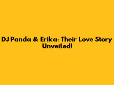 DJ Panda & Erika: Their Love Story Unveiled!