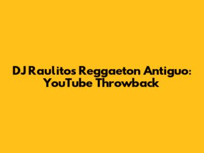 DJ Raulito's Reggaeton Antiguo: YouTube Throwback