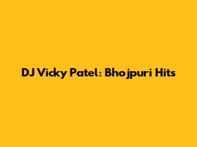 DJ Vicky Patel: Bhojpuri Hits
