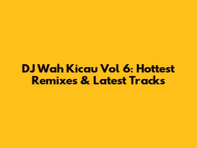 DJ Wah Kicau Vol 6: Hottest Remixes & Latest Tracks