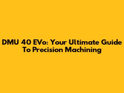 DMU 40 EVo: Your Ultimate Guide To Precision Machining