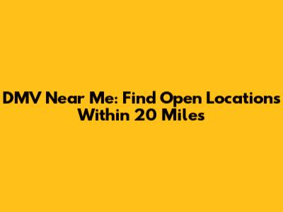 DMV Near Me: Find Open Locations Within 20 Miles