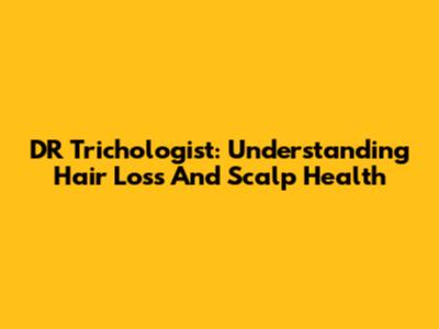 DR Trichologist: Understanding Hair Loss And Scalp Health
