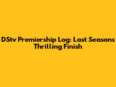 DStv Premiership Log: Last Season's Thrilling Finish