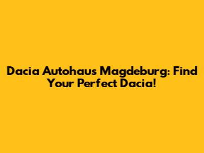 Dacia Autohaus Magdeburg: Find Your Perfect Dacia!