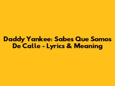 Daddy Yankee: Sabes Que Somos De Calle - Lyrics & Meaning