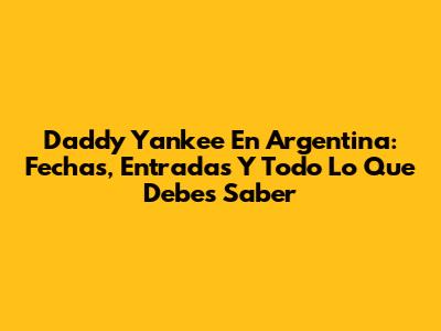 Daddy Yankee En Argentina: Fechas, Entradas Y Todo Lo Que Debes Saber
