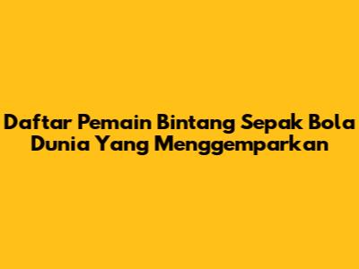 Daftar Pemain Bintang Sepak Bola Dunia Yang Menggemparkan