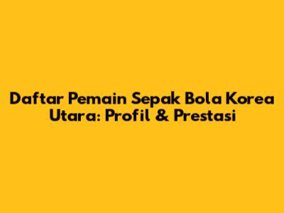 Daftar Pemain Sepak Bola Korea Utara: Profil & Prestasi
