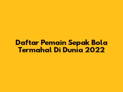 Daftar Pemain Sepak Bola Termahal Di Dunia 2022
