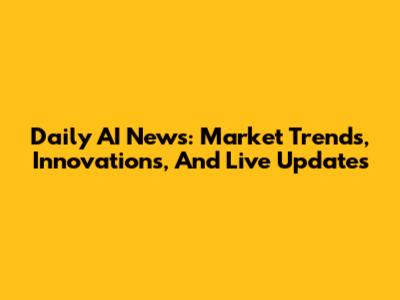Daily AI News: Market Trends, Innovations, And Live Updates