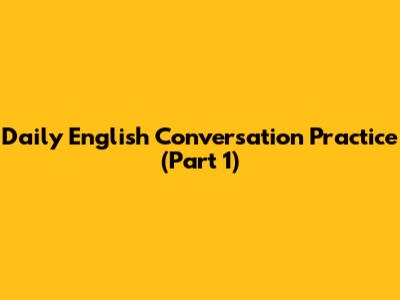 Daily English Conversation Practice (Part 1)