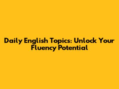 Daily English Topics: Unlock Your Fluency Potential