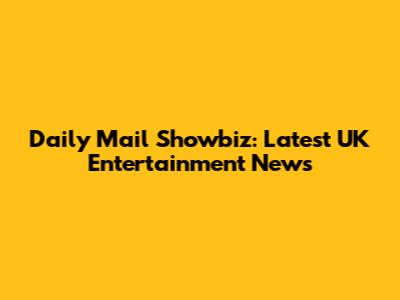 Daily Mail Showbiz: Latest UK Entertainment News