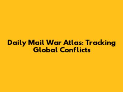 Daily Mail War Atlas: Tracking Global Conflicts