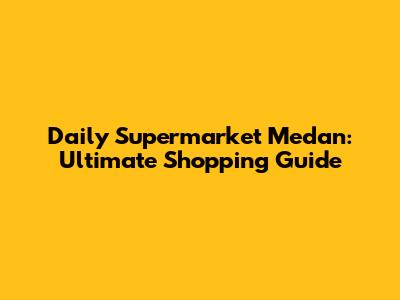 Daily Supermarket Medan: Ultimate Shopping Guide