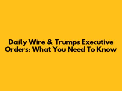 Daily Wire & Trump's Executive Orders: What You Need To Know