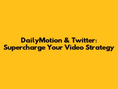 DailyMotion & Twitter: Supercharge Your Video Strategy
