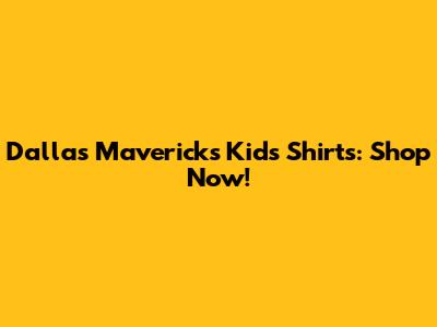 Dallas Mavericks Kids Shirts: Shop Now!