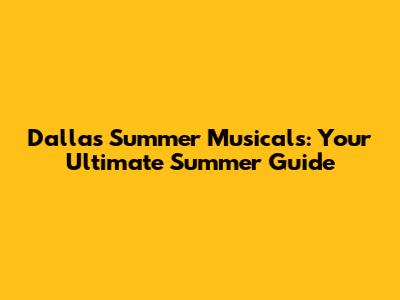 Dallas Summer Musicals: Your Ultimate Summer Guide