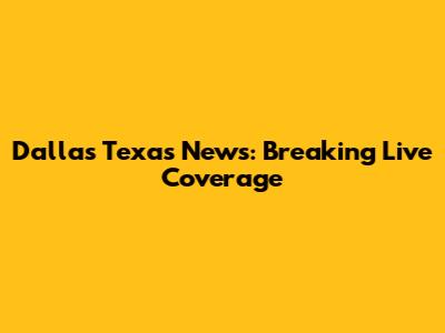Dallas Texas News: Breaking Live Coverage