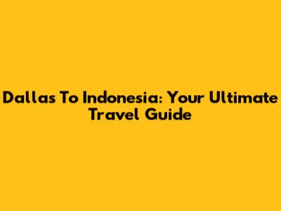 Dallas To Indonesia: Your Ultimate Travel Guide