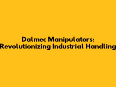 Dalmec Manipulators: Revolutionizing Industrial Handling