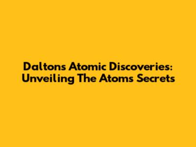 Dalton's Atomic Discoveries: Unveiling The Atom's Secrets