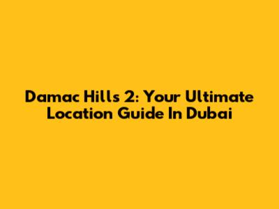 Damac Hills 2: Your Ultimate Location Guide In Dubai