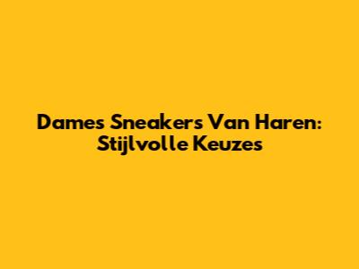 Dames Sneakers Van Haren: Stijlvolle Keuzes