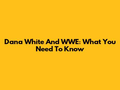 Dana White And WWE: What You Need To Know