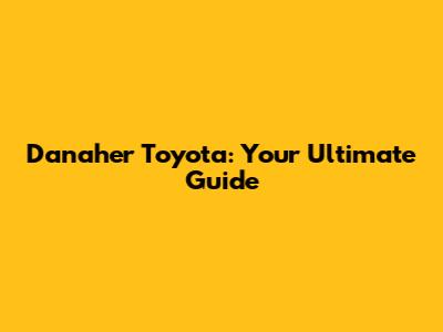 Danaher Toyota: Your Ultimate Guide
