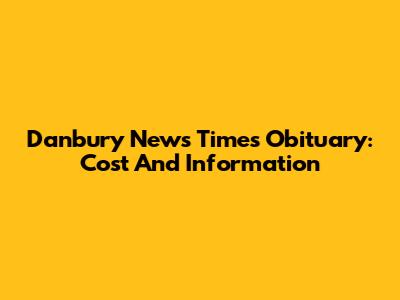 Danbury News Times Obituary: Cost And Information