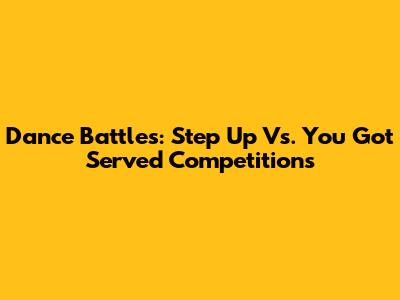 Dance Battles: Step Up Vs. You Got Served Competitions