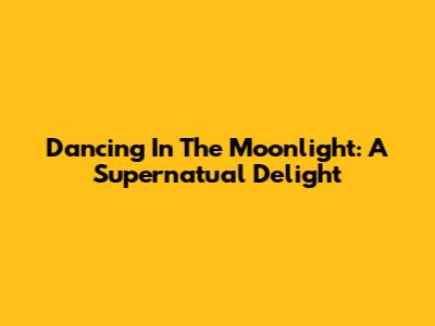 Dancing In The Moonlight: A Supernatual Delight