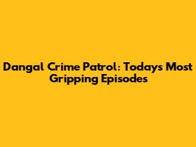 Dangal Crime Patrol: Today's Most Gripping Episodes