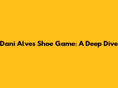 Dani Alves' Shoe Game: A Deep Dive